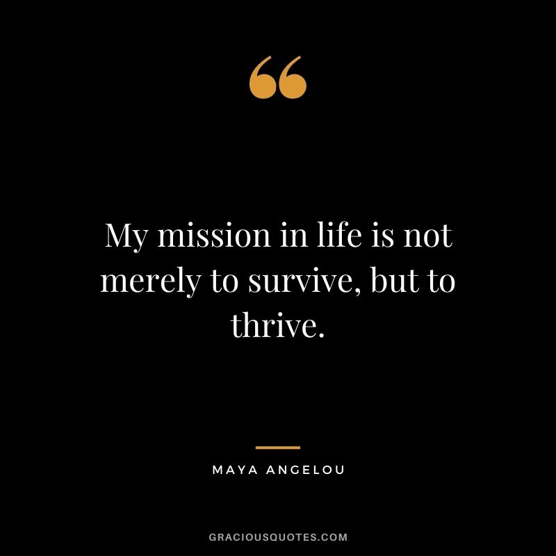 My mission in life is not merely to survive, but to thrive. – Maya Angelou