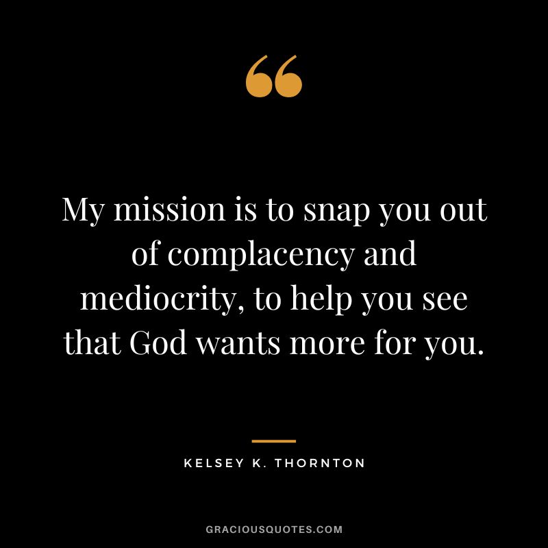 My mission is to snap you out of complacency and mediocrity, to help you see that God wants more for you. - Kelsey K. Thornton