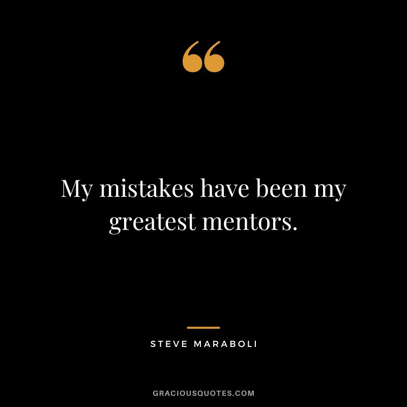 My mistakes have been my greatest mentors. - Steve Maraboli