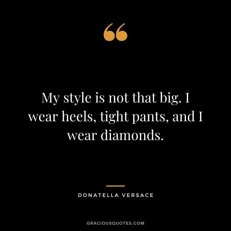 My style is not that big. I wear heels, tight pants, and I wear diamonds. - Donatella Versace