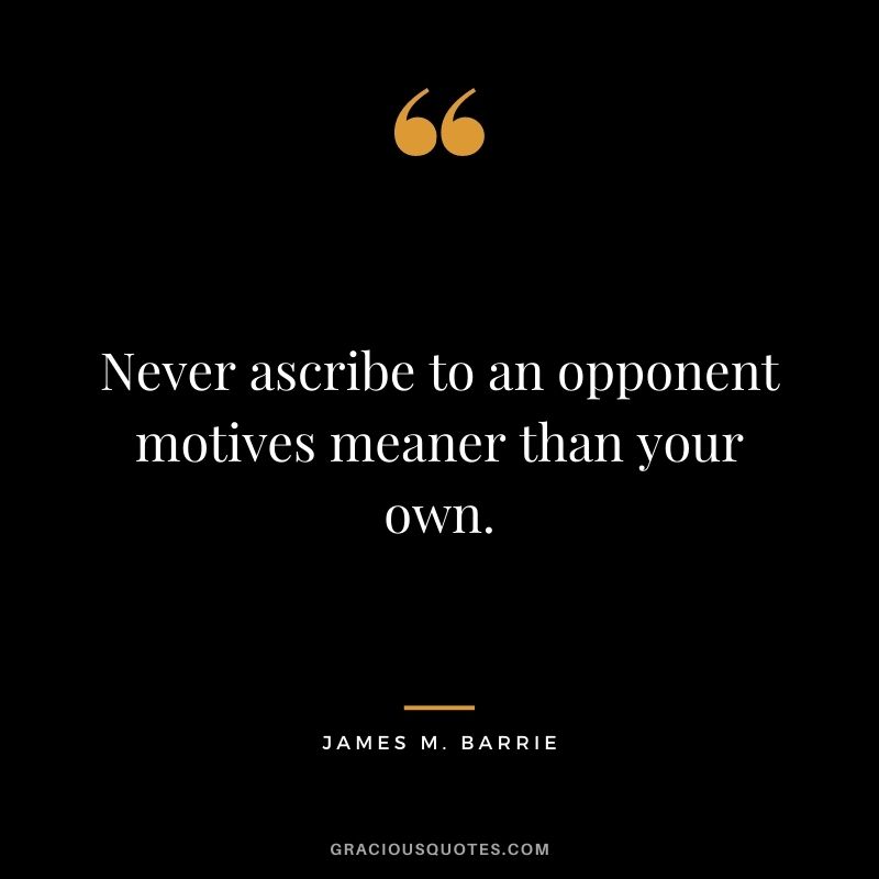 Never ascribe to an opponent motives meaner than your own. - James M. Barrie
