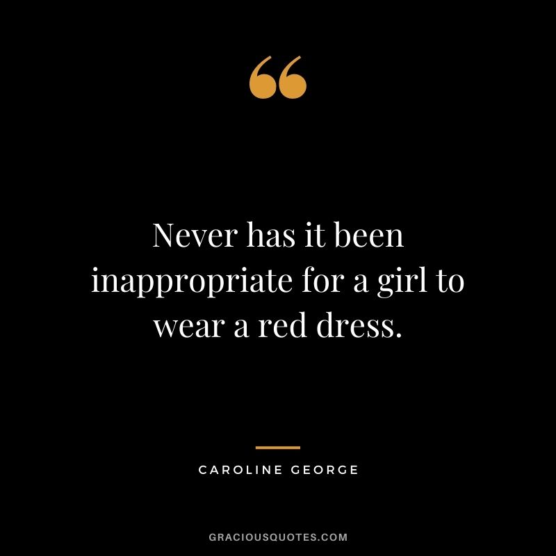 Never has it been inappropriate for a girl to wear a red dress. ― Caroline George