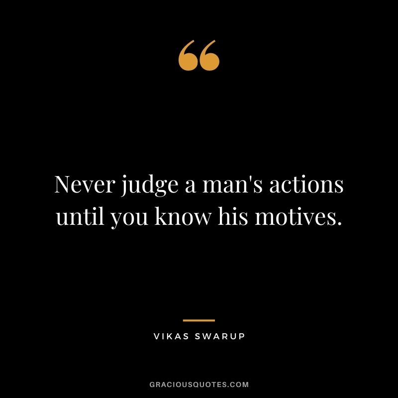 Never judge a man's actions until you know his motives. - Vikas Swarup