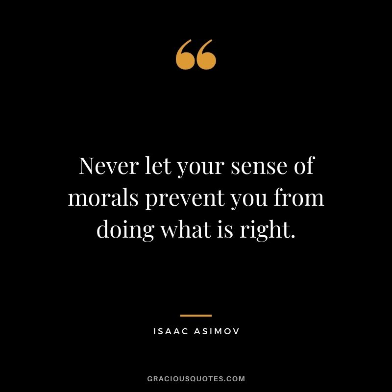 Never let your sense of morals prevent you from doing what is right. – Isaac Asimov