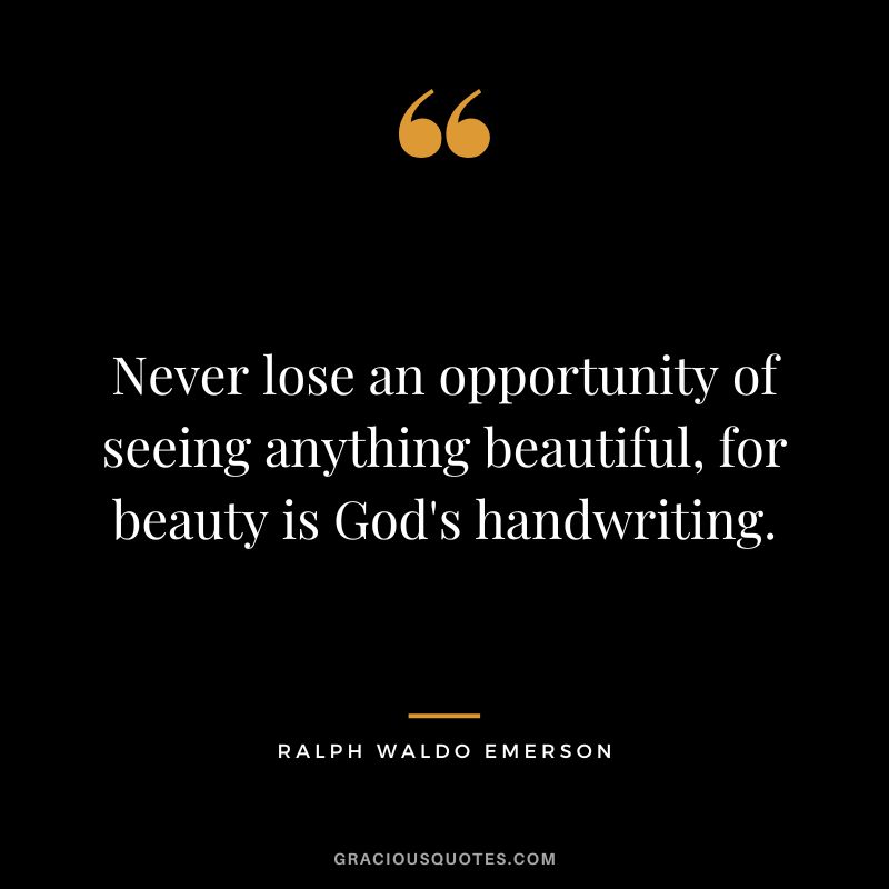 Never lose an opportunity of seeing anything beautiful, for beauty is God's handwriting. - Ralph Waldo Emerson