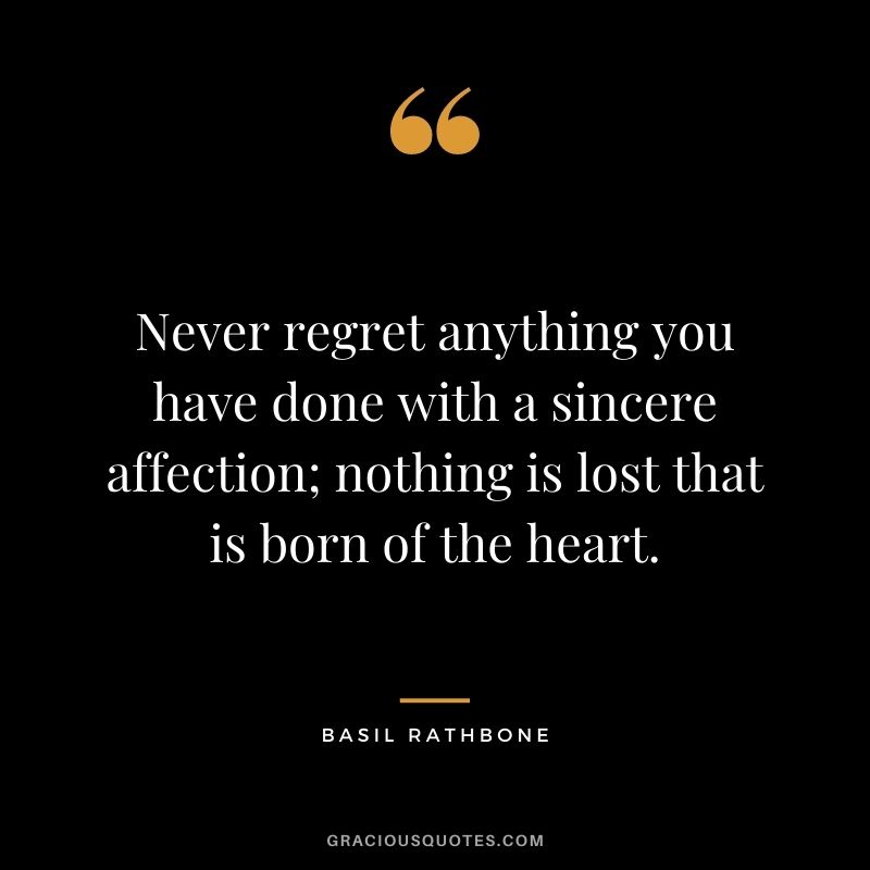 Never regret anything you have done with a sincere affection; nothing is lost that is born of the heart. - Basil Rathbone