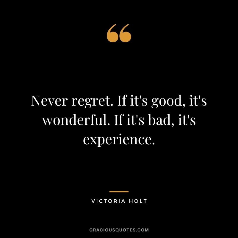 Never regret. If it's good, it's wonderful. If it's bad, it's experience. - Victoria Holt