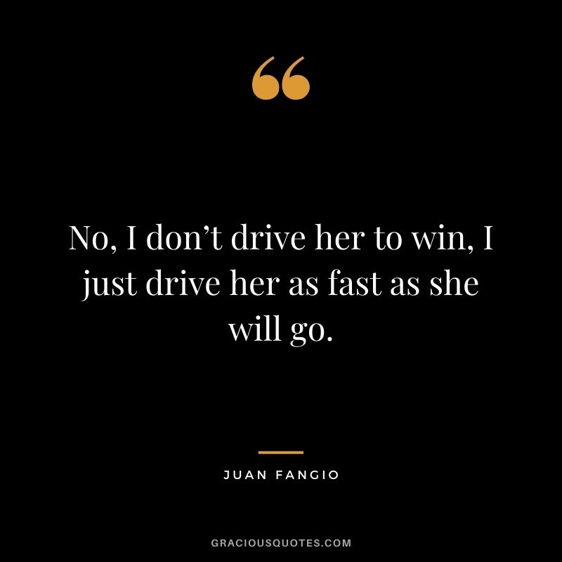 No, I don’t drive her to win, I just drive her as fast as she will go. - Juan Fangio