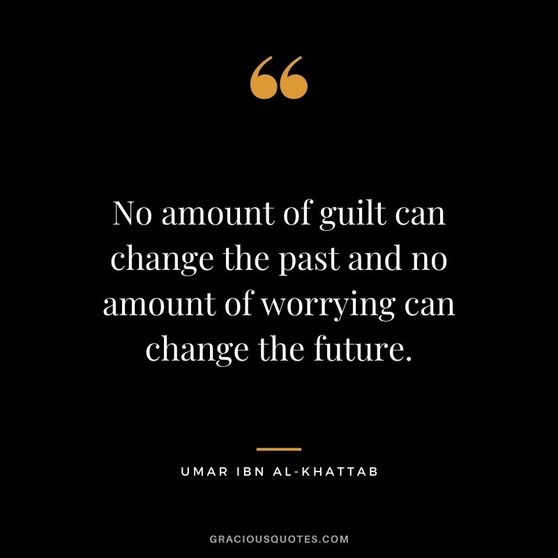 No amount of guilt can change the past and no amount of worrying can change the future. - Umar ibn Al-Khattab