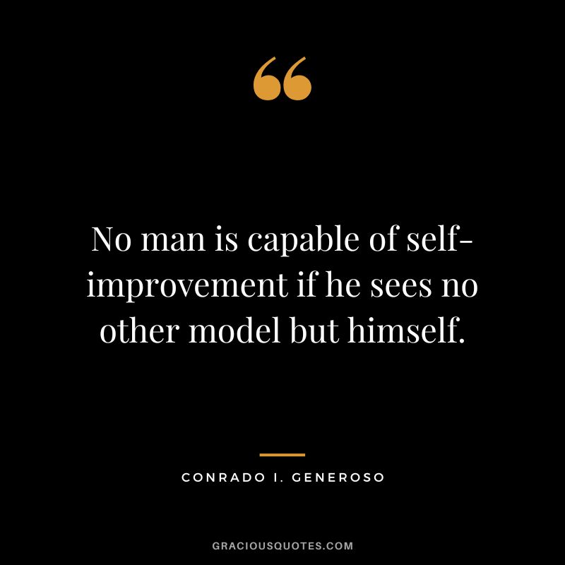 No man is capable of self-improvement if he sees no other model but himself. - Conrado I. Generoso