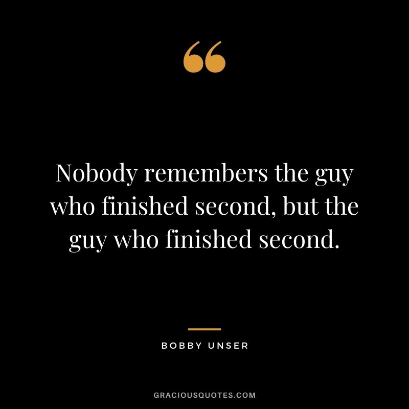 Nobody remembers the guy who finished second, but the guy who finished second. - Bobby Unser