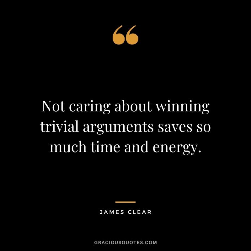 Not caring about winning trivial arguments saves so much time and energy. - James Clear