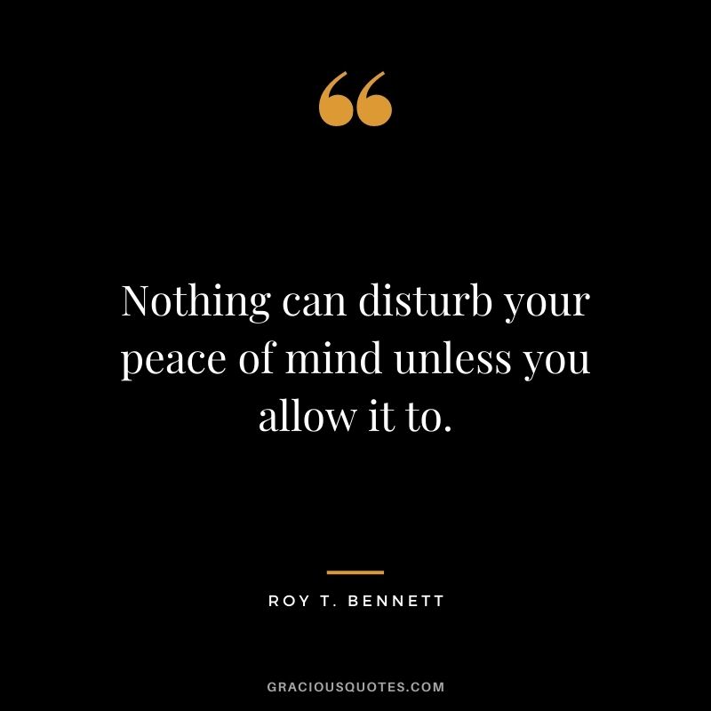 Nothing can disturb your peace of mind unless you allow it to. - Roy T. Bennett