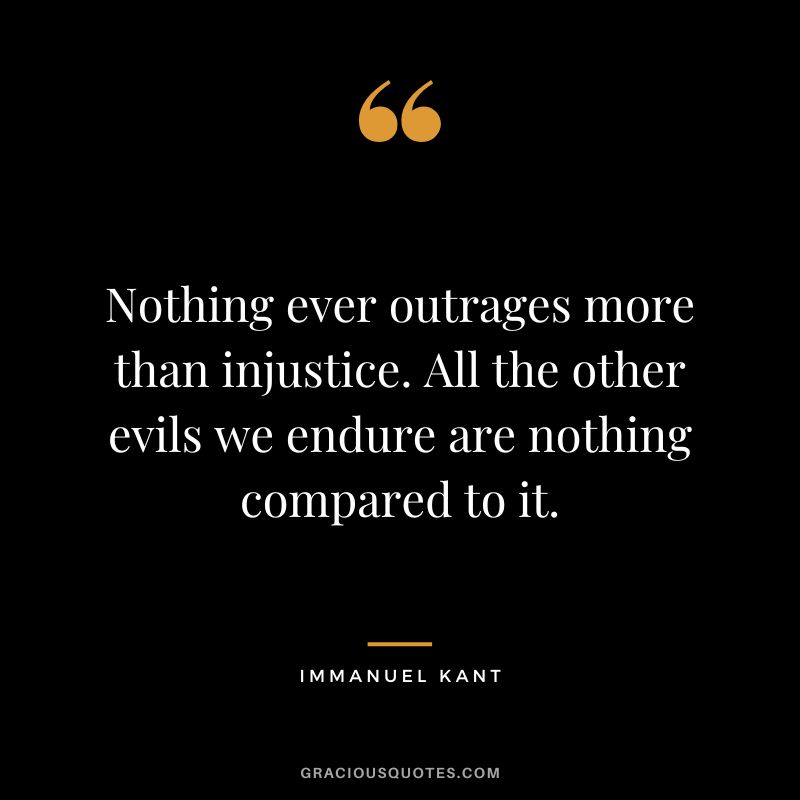 Nothing ever outrages more than injustice. All the other evils we endure are nothing compared to it. - Immanuel Kant