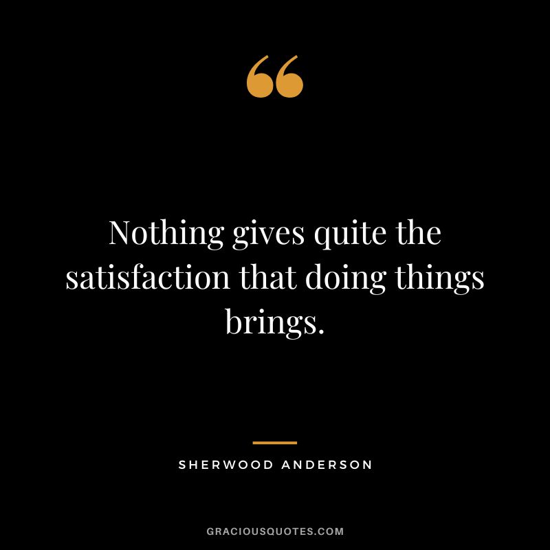 Nothing gives quite the satisfaction that doing things brings. - Sherwood Anderson