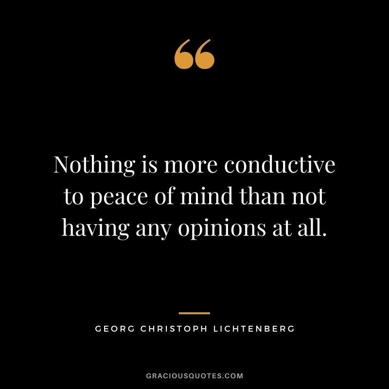 Nothing is more conductive to peace of mind than not having any opinions at all. - Georg Christoph Lichtenberg