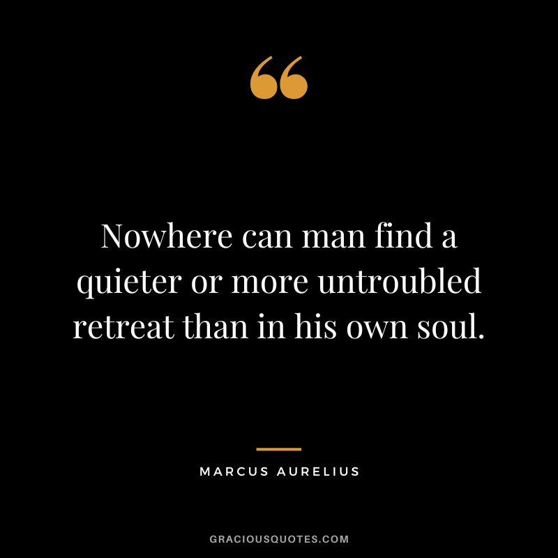 Nowhere can man find a quieter or more untroubled retreat than in his own soul. – Marcus Aurelius