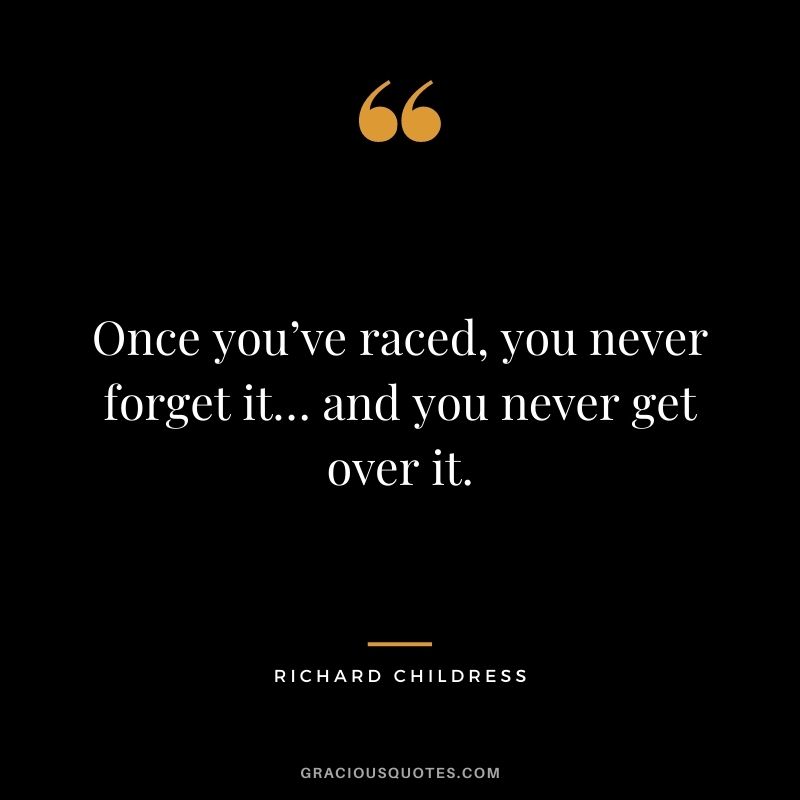 Once you’ve raced, you never forget it… and you never get over it. — Richard Childress