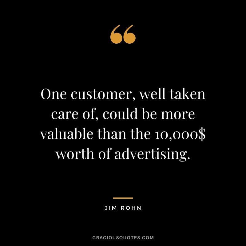 One customer, well taken care of, could be more valuable than the 10,000$ worth of advertising. - Jim Rohn