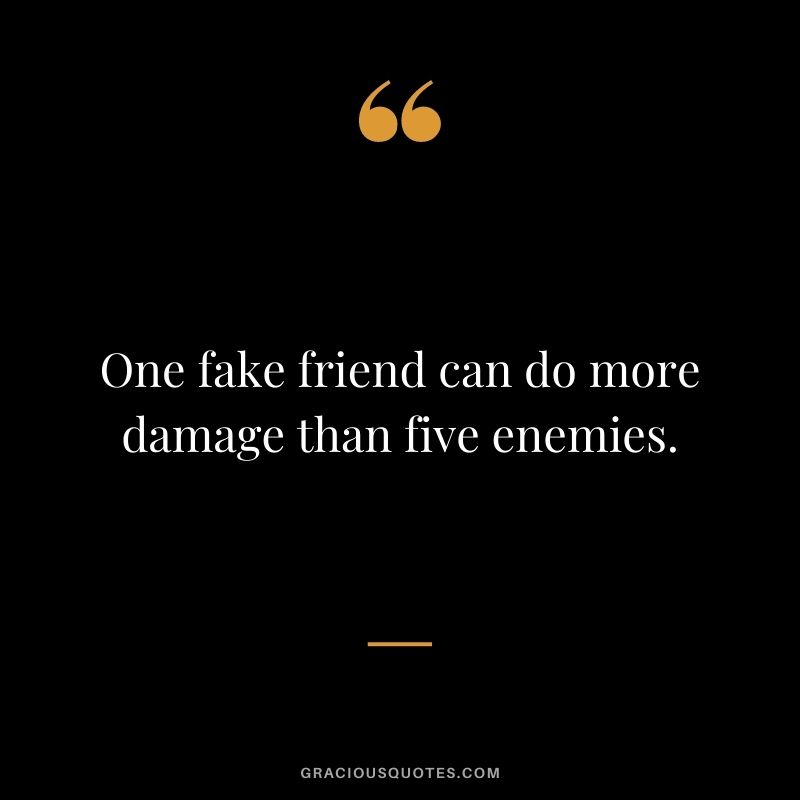 One fake friend can do more damage than five enemies.