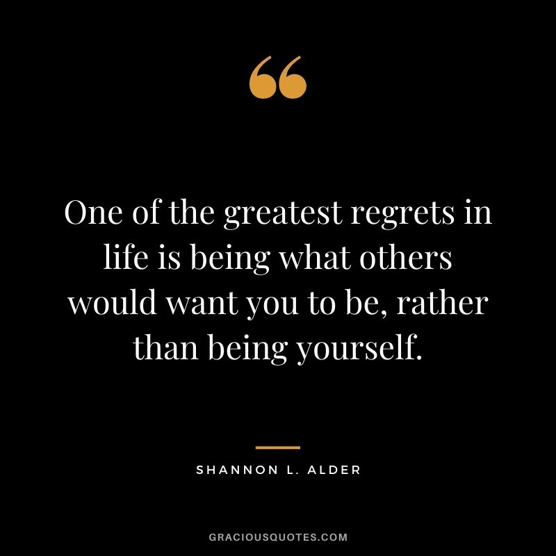 One of the greatest regrets in life is being what others would want you to be, rather than being yourself. - Shannon L. Alder