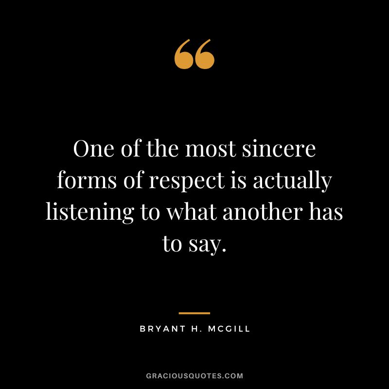 One of the most sincere forms of respect is actually listening to what another has to say. - Bryant H. McGill