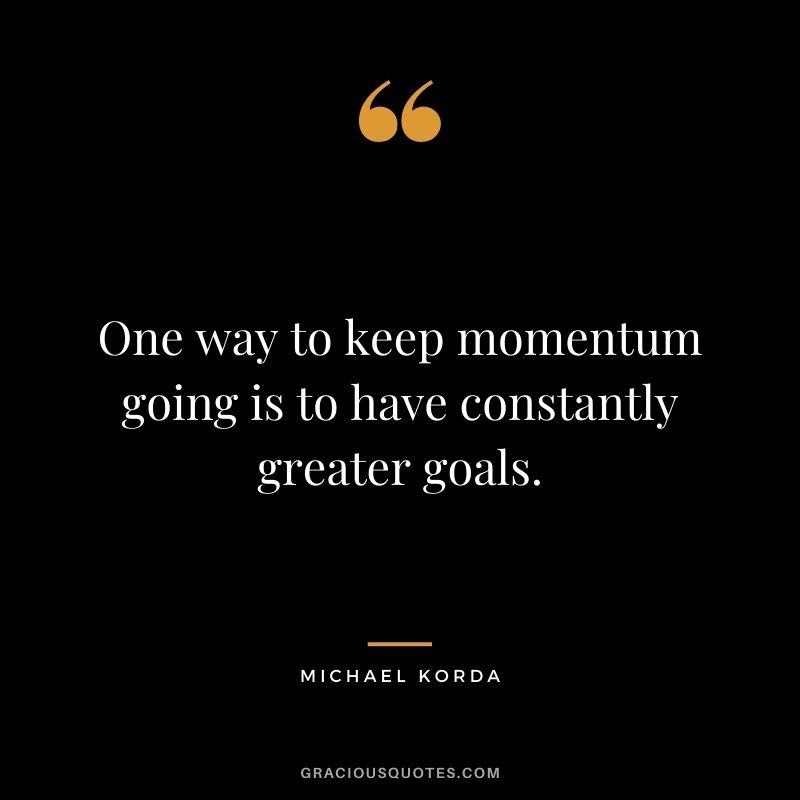 One way to keep momentum going is to have constantly greater goals. - Michael Korda