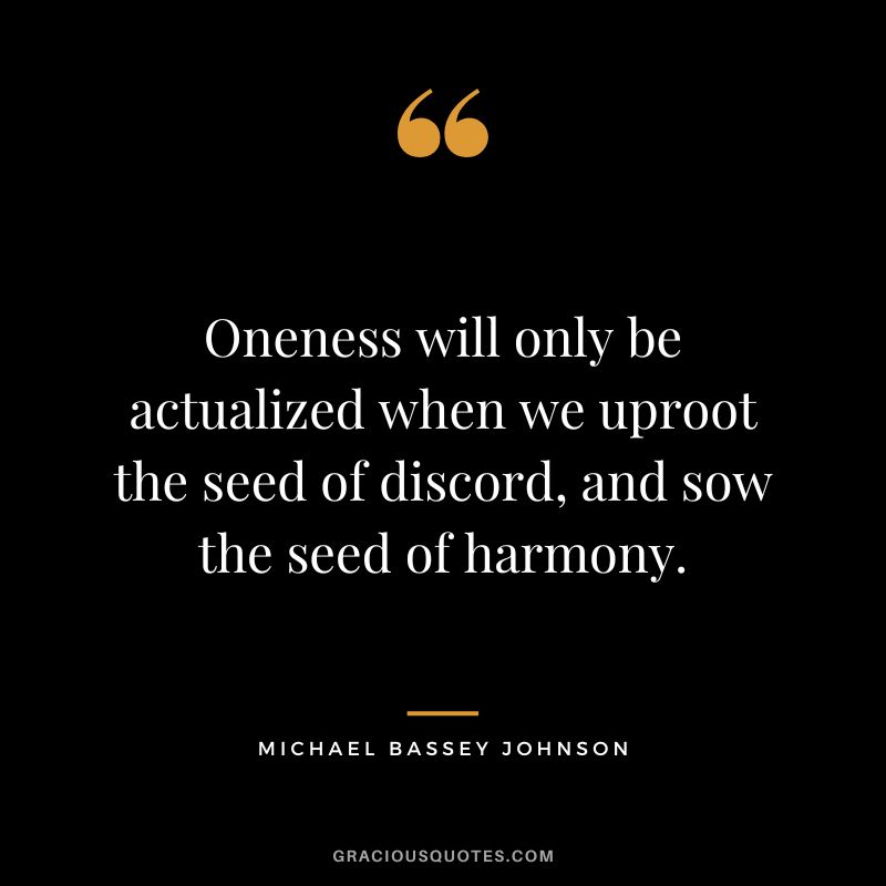 Oneness will only be actualized when we uproot the seed of discord, and sow the seed of harmony. - Michael Bassey Johnson