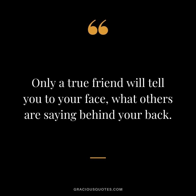 Only a true friend will tell you to your face, what others are saying behind your back.