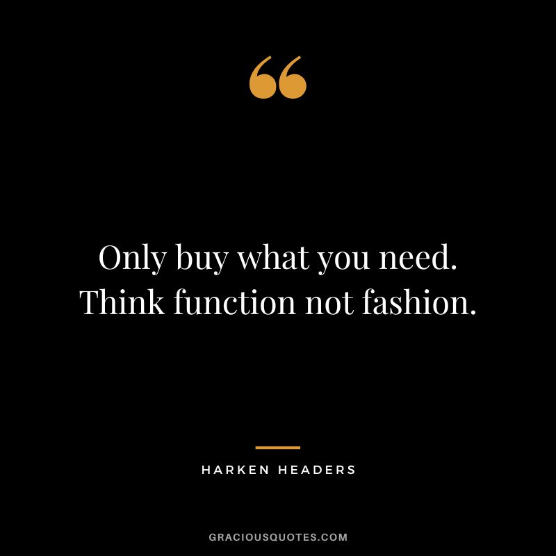 Only buy what you need. Think function not fashion. ― Harken Headers