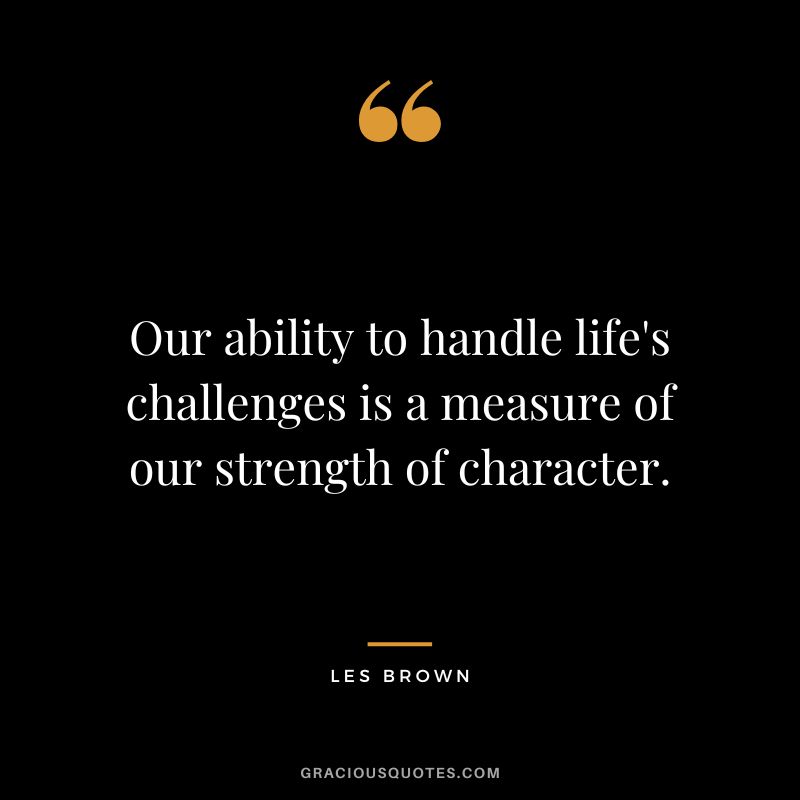 Our ability to handle life's challenges is a measure of our strength of character. - Les Brown