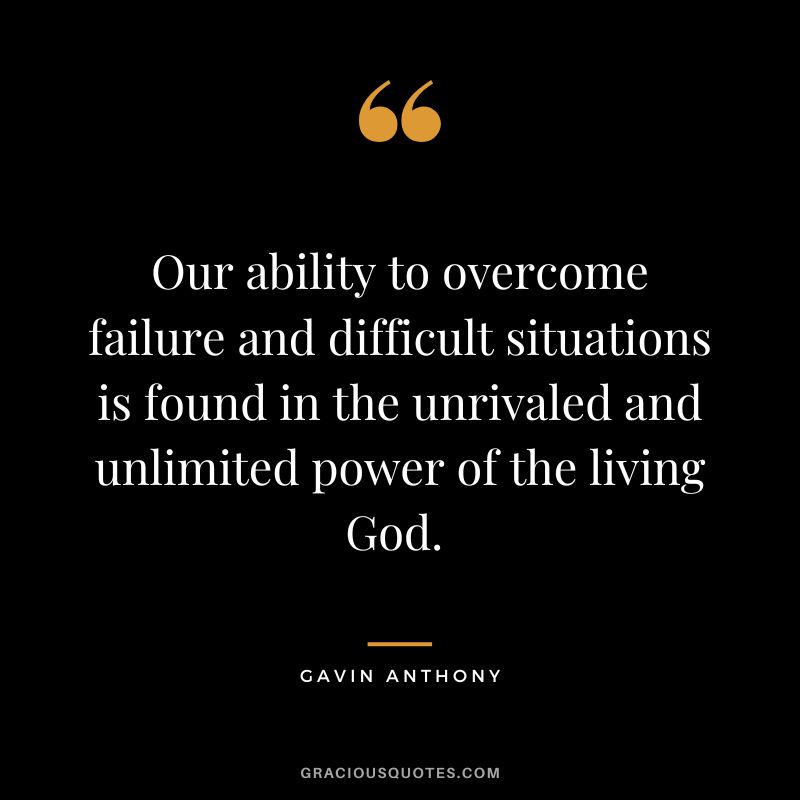 Our ability to overcome failure and difficult situations is found in the unrivaled and unlimited power of the living God. - Gavin Anthony