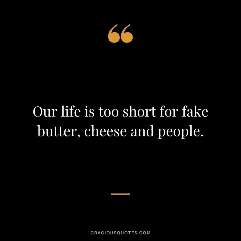 Our life is too short for fake butter, cheese and people.