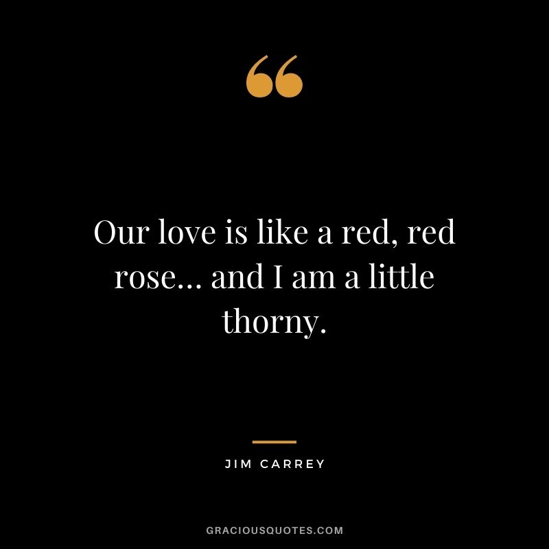 Our love is like a red, red rose… and I am a little thorny. - Jim Carrey