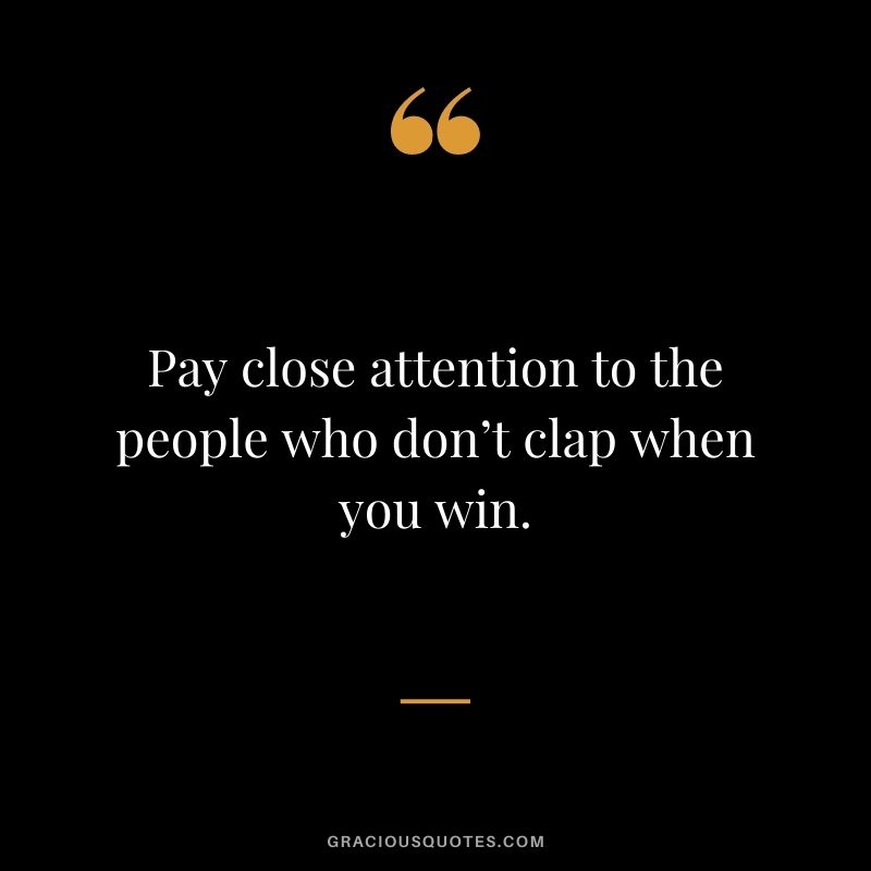 Pay close attention to the people who don’t clap when you win.