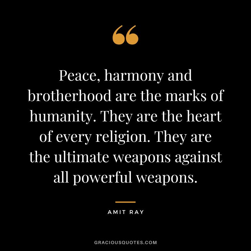 Peace, harmony and brotherhood are the marks of humanity. They are the heart of every religion. They are the ultimate weapons against all powerful weapons. - Amit Ray