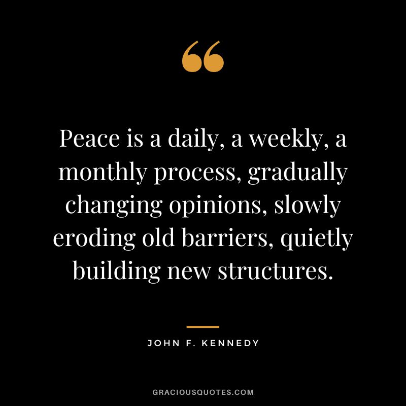 Peace is a daily, a weekly, a monthly process, gradually changing opinions, slowly eroding old barriers, quietly building new structures. - John F. Kennedy