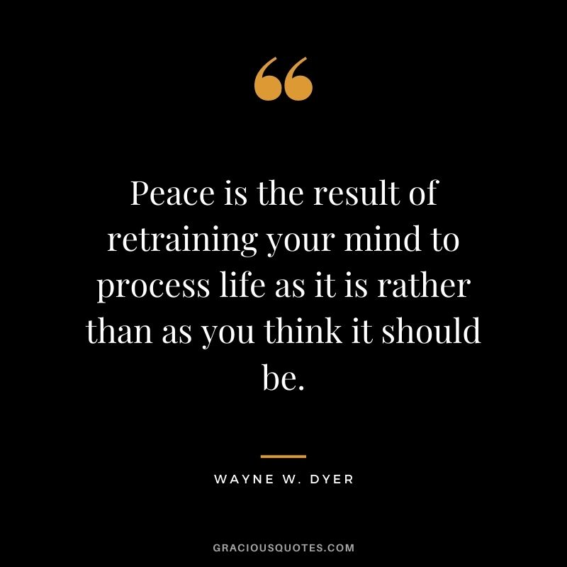 Peace is the result of retraining your mind to process life as it is rather than as you think it should be. - Wayne W. Dyer