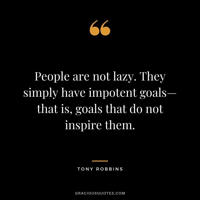 People are not lazy. They simply have impotent goals—that is, goals that do not inspire them. - Tony Robbins