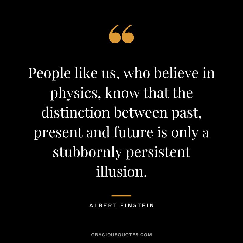 People like us, who believe in physics, know that the distinction between past, present and future is only a stubbornly persistent illusion. - Albert Einstein