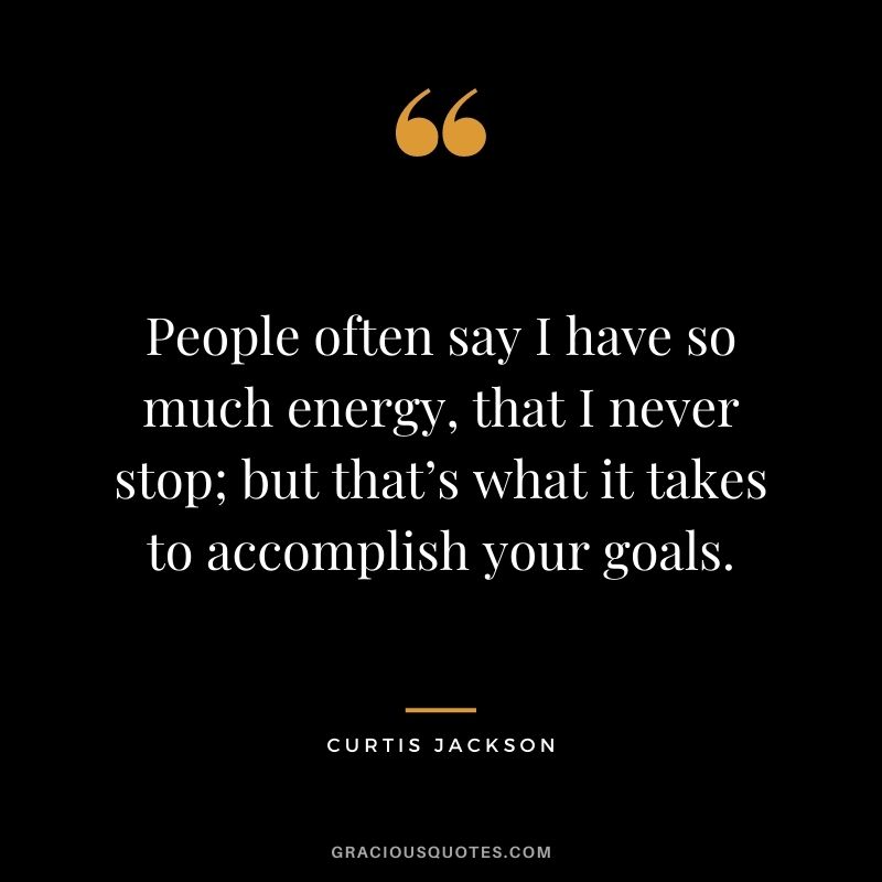 People often say I have so much energy, that I never stop; but that’s what it takes to accomplish your goals. - Curtis Jackson