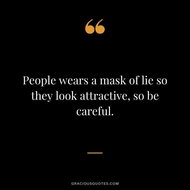 People wears a mask of lie so they look attractive, so be careful.