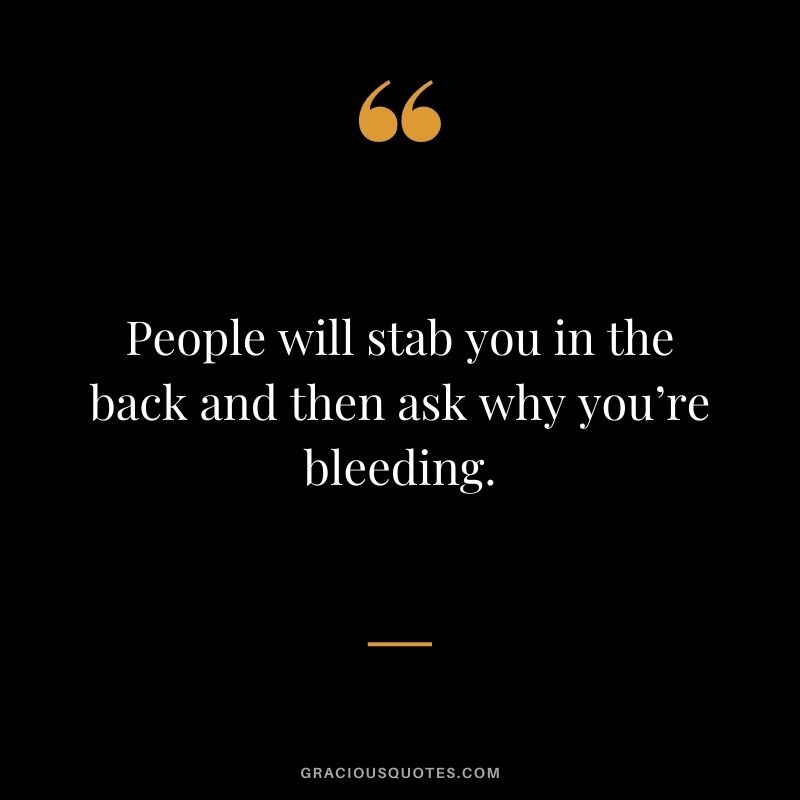People will stab you in the back and then ask why you’re bleeding.