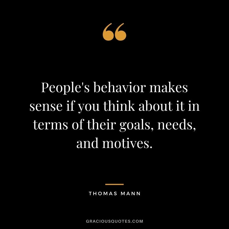 People's behavior makes sense if you think about it in terms of their goals, needs, and motives. - Thomas Mann