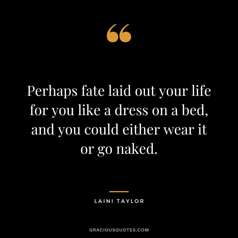 Perhaps fate laid out your life for you like a dress on a bed, and you could either wear it or go naked. - Laini Taylor