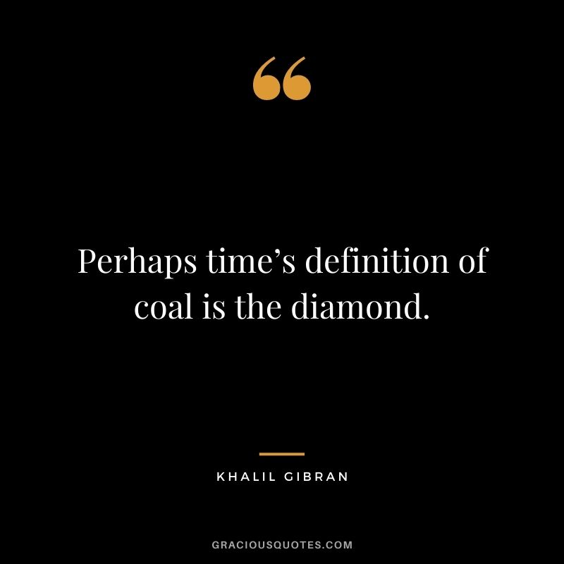Perhaps time’s definition of coal is the diamond. - Khalil Gibran