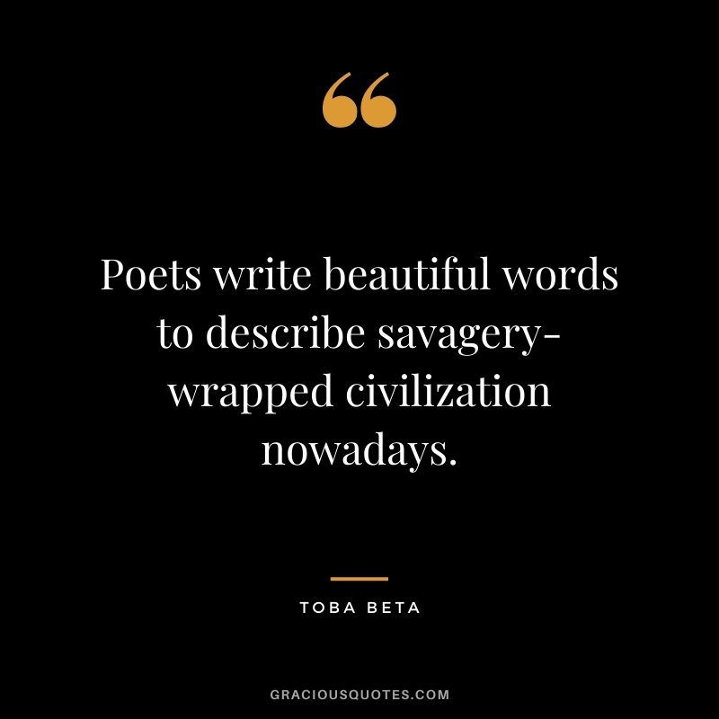 Poets write beautiful words to describe savagery-wrapped civilization nowadays. ― Toba Beta