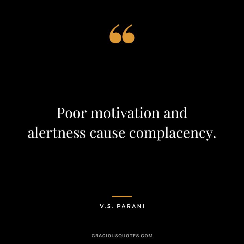 Poor motivation and alertness cause complacency. - V.S. Parani