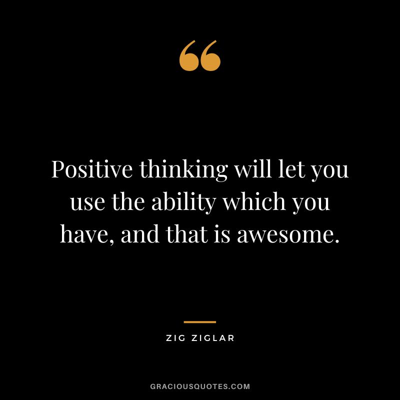 Positive thinking will let you use the ability which you have, and that is awesome. - Zig Ziglar