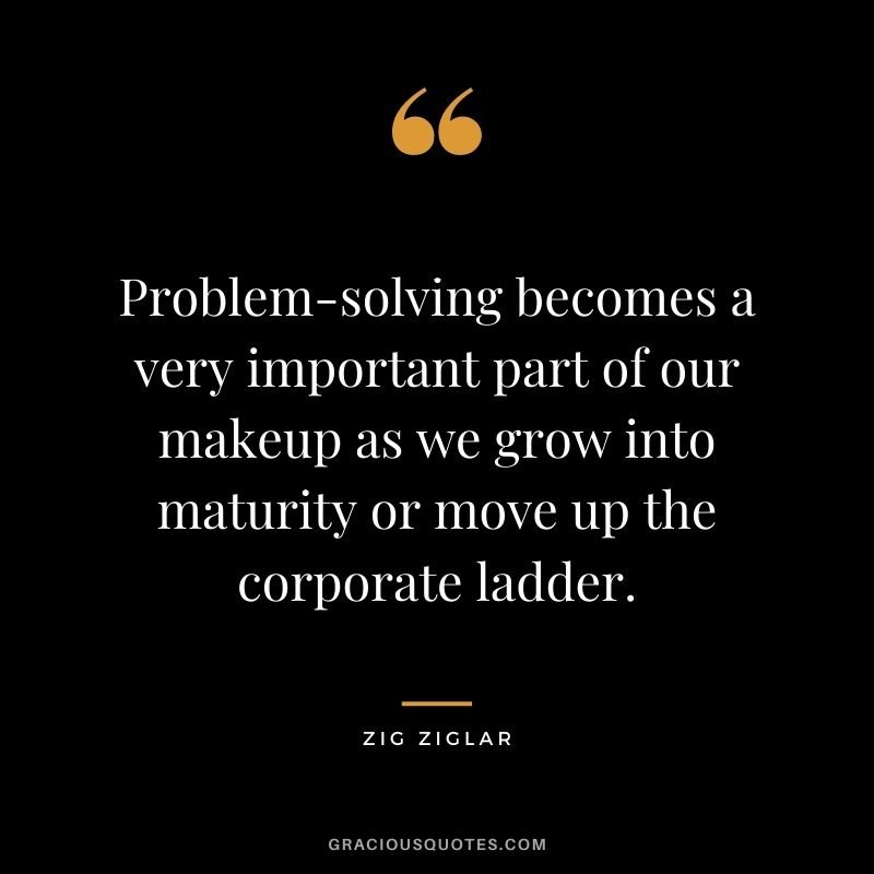 Problem-solving becomes a very important part of our makeup as we grow into maturity or move up the corporate ladder. - Zig Ziglar